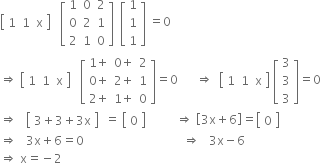 open square brackets table row 1 1 straight x end table close square brackets space space space open square brackets table row 1 0 2 row 0 2 1 row 2 1 0 end table close square brackets space space open square brackets table row 1 row 1 row 1 end table close square brackets space equals 0
rightwards double arrow space open square brackets table row 1 1 straight x end table close square brackets space space space open square brackets table row cell 1 plus end cell cell 0 plus end cell 2 row cell 0 plus end cell cell 2 plus end cell 1 row cell 2 plus end cell cell 1 plus end cell 0 end table close square brackets equals 0 space space space space space space rightwards double arrow space space open square brackets table row 1 1 straight x end table close square brackets space open square brackets table row 3 row 3 row 3 end table close square brackets equals 0
rightwards double arrow space space space open square brackets table row cell 3 plus 3 plus 3 straight x end cell end table close square brackets space space equals space open square brackets table row 0 end table close square brackets space space space space space space space space space space rightwards double arrow space open square brackets 3 straight x plus 6 close square brackets equals open square brackets table row 0 end table close square brackets
rightwards double arrow space space space 3 straight x plus 6 equals 0 space space space space space space space space space space space space space space space space space space space space space space space space space space space space space space space space space rightwards double arrow space space space 3 straight x minus 6
rightwards double arrow space straight x equals negative 2

