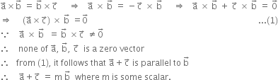 straight a with rightwards arrow on top cross times straight b with rightwards arrow on top space equals space straight b with rightwards arrow on top cross times straight c with rightwards arrow on top space space space space space rightwards double arrow space space space straight a with rightwards arrow on top space cross times space straight b with rightwards arrow on top space equals space minus straight c with rightwards arrow on top space cross times space straight b with rightwards arrow on top space space space space space rightwards double arrow space space space straight a with rightwards arrow on top space cross times space straight b with rightwards arrow on top space plus space straight c with rightwards arrow on top space cross times space straight b with rightwards arrow on top space equals space 0 with rightwards arrow on top
rightwards double arrow space space space space space left parenthesis straight a with rightwards arrow on top cross times straight c with rightwards arrow on top right parenthesis space cross times space straight b with rightwards arrow on top space equals 0 with rightwards arrow on top space space space space space space space space space space space space space space space space space space space space space space space space space space space space space space space space space space space space space space space space space space space space space space space space space space space space space space space space space space space space space space space space space space space space space space space space space space space space space space space space... left parenthesis 1 right parenthesis
because space space space space straight a with rightwards arrow on top space cross times space straight b with rightwards arrow on top space space equals space straight b with rightwards arrow on top space cross times straight c with rightwards arrow on top space not equal to 0 with rightwards arrow on top space
therefore space space space space none space of space straight a with rightwards arrow on top comma space straight b with rightwards arrow on top comma space straight c with rightwards arrow on top space space is space straight a space zero space vector
therefore space space space from space left parenthesis 1 right parenthesis comma space it space follows space that space straight a with rightwards arrow on top plus straight c with rightwards arrow on top space is space parallel space to space straight b with rightwards arrow on top
therefore space space space space straight a with rightwards arrow on top plus straight c with rightwards arrow on top space equals space straight m space straight b with rightwards arrow on top space space where space straight m space is space some space scalar. space space space space space space space space space space space space space space space space space space space space space space space space space space