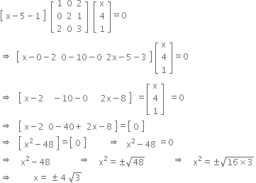 open square brackets table row cell straight x minus 5 minus 1 end cell end table close square brackets space space open square brackets table row 1 0 2 row 0 2 1 row 2 0 3 end table close square brackets space space open square brackets table row straight x row 4 row 1 end table close square brackets equals 0
rightwards double arrow space space open square brackets table row cell straight x minus 0 minus 2 end cell cell 0 minus 10 minus 0 end cell cell 2 straight x minus 5 minus 3 end cell end table close square brackets space open square brackets table row straight x row 4 row 1 end table close square brackets equals 0
rightwards double arrow space space space open square brackets table row cell straight x minus 2 end cell cell space space minus 10 minus 0 end cell cell space space space space 2 straight x minus 8 end cell end table close square brackets space space equals open square brackets table row straight x row 4 row 1 end table close square brackets space space equals 0
rightwards double arrow space space space open square brackets table row cell straight x minus 2 end cell cell 0 minus 40 plus end cell cell 2 straight x minus 8 end cell end table close square brackets equals open square brackets table row 0 end table close square brackets
rightwards double arrow space space space open square brackets table row cell straight x squared minus 48 end cell end table close square brackets equals open square brackets table row 0 end table close square brackets space space space space space space space space space space rightwards double arrow space space table row cell straight x squared minus 48 end cell end table equals 0
rightwards double arrow space space space table row cell straight x squared minus 48 end cell end table space space space space space space space space space space space space rightwards double arrow space space space table row cell straight x squared equals plus-or-minus square root of 48 end cell end table space space space space space space space space space space space space rightwards double arrow space space space table row cell straight x squared equals plus-or-minus square root of 16 cross times 3 end root end cell end table
rightwards double arrow space space space space space space space space space space straight x equals space plus-or-minus space 4 space square root of 3




