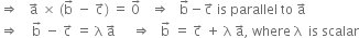 rightwards double arrow space space space straight a with rightwards arrow on top space cross times space left parenthesis straight b with rightwards arrow on top space minus space straight c with rightwards arrow on top right parenthesis space equals space 0 with rightwards arrow on top space space space rightwards double arrow space space space straight b with rightwards arrow on top minus straight c with rightwards arrow on top space is space parallel space to space straight a with rightwards arrow on top
rightwards double arrow space space space space straight b with rightwards arrow on top space minus space straight c with rightwards arrow on top space equals space straight lambda space straight a with rightwards arrow on top space space space space space rightwards double arrow space space space straight b with rightwards arrow on top space equals space straight c with rightwards arrow on top space plus space straight lambda space straight a with rightwards arrow on top comma space where space straight lambda space space is space scalar