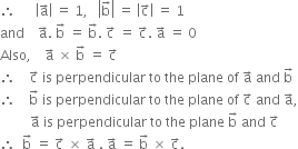 therefore space space space space space space open vertical bar straight a with rightwards arrow on top close vertical bar space equals space 1 comma space space space open vertical bar straight b with rightwards arrow on top close vertical bar space equals space open vertical bar straight c with rightwards arrow on top close vertical bar space equals space 1
and space space space space straight a with rightwards arrow on top. space straight b with rightwards arrow on top space equals space straight b with rightwards arrow on top. space straight c with rightwards arrow on top space equals space straight c with rightwards arrow on top. space straight a with rightwards arrow on top space equals space 0
Also comma space space space space straight a with rightwards arrow on top space cross times space straight b with rightwards arrow on top space equals space straight c with rightwards arrow on top
therefore space space space space straight c with rightwards arrow on top space is space perpendicular space to space the space plane space of space straight a with rightwards arrow on top space and space straight b with rightwards arrow on top
therefore space space space space straight b with rightwards arrow on top space is space perpendicular space to space the space plane space of space straight c with rightwards arrow on top space and space straight a with rightwards arrow on top comma
space space space space space space space space space straight a with rightwards arrow on top space is space perpendicular space to space the space plane space straight b with rightwards arrow on top space and space straight c with rightwards arrow on top
therefore space space straight b with rightwards arrow on top space equals space straight c with rightwards arrow on top space cross times space straight a with rightwards arrow on top space. space straight a with rightwards arrow on top space equals space straight b with rightwards arrow on top space cross times space straight c with rightwards arrow on top.