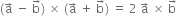 left parenthesis straight a with rightwards arrow on top space minus space straight b with rightwards arrow on top right parenthesis space cross times space left parenthesis straight a with rightwards arrow on top space plus space straight b with rightwards arrow on top right parenthesis space equals space 2 space straight a with rightwards arrow on top space cross times space straight b with rightwards arrow on top