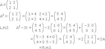 straight A equals open parentheses table row 1 2 row 2 1 end table close parentheses
straight A squared equals space open parentheses table row 1 2 row 2 1 end table close parentheses space equals open parentheses table row cell 1 plus 4 end cell cell space 2 plus 2 end cell row cell 2 plus 2 end cell cell space 4 plus 1 end cell end table close parentheses equals open parentheses table row 5 4 row 4 5 end table close parentheses
straight L. straight H. straight S space space space space space space space space space straight A squared minus 3 straight I space equals open parentheses table row 5 4 row 4 5 end table close parentheses minus 3 space open parentheses table row 1 0 row 0 1 end table close parentheses equals open parentheses table row 5 4 row 4 5 end table close parentheses plus open parentheses table row cell negative 3 end cell 0 row 0 3 end table close parentheses
space space space space space space space space space space space space space space space space space space space space space space space space space space space space space space space space space space equals open parentheses table row cell 5 minus 3 end cell cell 4 plus 0 end cell row cell 4 plus 0 end cell cell 5 minus 3 end cell end table close parentheses space equals space open parentheses table row 2 4 row 4 2 end table close parentheses space space space equals 2 space open parentheses table row 1 2 row 2 1 end table close parentheses equals 2 straight A
space space space space space space space space space space space space space space space space space space space space space space space space space space space space space space space space space space space space space space space space space space space space equals straight R. straight H. straight S

