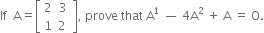 If space space straight A equals open square brackets table row 2 3 row 1 cell 2 space end cell end table close square brackets comma space prove space that space straight A to the power of 1 space — space 4 straight A squared space plus space straight A space equals space straight O.