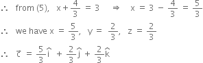 therefore space space space from space left parenthesis 5 right parenthesis comma space space space straight x plus 4 over 3 space equals space 3 space space space space space rightwards double arrow space space space space straight x space equals space 3 space minus space 4 over 3 space equals space 5 over 3
therefore space space space we space have space straight x space equals space 5 over 3 comma space space space straight y space equals space space 2 over 3 comma space space space straight z space equals space 2 over 3
therefore space space space straight c with rightwards arrow on top space equals space 5 over 3 straight i with hat on top space space plus space 2 over 3 straight j with hat on top space plus space 2 over 3 straight k with hat on top