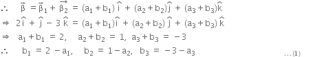 therefore space space space space space straight beta with rightwards arrow on top space equals straight beta with rightwards arrow on top subscript 1 plus space stack straight beta subscript 2 with rightwards arrow on top space equals space left parenthesis straight a subscript 1 plus straight b subscript 1 right parenthesis space straight i with hat on top space plus space left parenthesis straight a subscript 2 plus straight b subscript 2 right parenthesis straight j with hat on top space plus space left parenthesis straight a subscript 3 plus straight b subscript 3 right parenthesis straight k with hat on top
rightwards double arrow space space 2 straight i with hat on top space plus space straight j with hat on top space minus space 3 space straight k with hat on top space equals space left parenthesis straight a subscript 1 plus straight b subscript 1 right parenthesis straight i with hat on top space plus space left parenthesis straight a subscript 2 plus straight b subscript 2 right parenthesis space straight j with hat on top space plus space left parenthesis straight a subscript 3 plus straight b subscript 3 right parenthesis space straight k with hat on top
rightwards double arrow space space space straight a subscript 1 plus straight b subscript 1 space equals space 2 comma space space space space space straight a subscript 2 plus straight b subscript 2 space equals space 1 comma space space straight a subscript 3 plus straight b subscript 3 space equals space minus 3
therefore space space space space space space straight b subscript 1 space equals space 2 space minus straight a subscript 1 comma space space space space space straight b subscript 2 space equals space 1 minus straight a subscript 2 comma space space space straight b subscript 3 space equals space minus 3 minus straight a subscript 3 space space space space space space space space space space space space space space space space space space space space space space space space space space space space space space space space space space space space space space space space space space space... left parenthesis 1 right parenthesis space space space space space space space end subscript