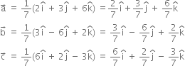 straight a with rightwards arrow on top space equals space 1 over 7 left parenthesis 2 straight i with hat on top space plus space 3 straight j with hat on top space plus space 6 straight k with hat on top right parenthesis space equals 2 over 7 straight i with hat on top plus 3 over 7 straight j with hat on top space plus space 6 over 7 straight k with hat on top
straight b with rightwards arrow on top space equals space 1 over 7 left parenthesis 3 straight i with hat on top space minus space 6 straight j with hat on top space plus space 2 straight k with hat on top right parenthesis space equals space 3 over 7 straight i with hat on top space minus space 6 over 7 straight j with hat on top space plus space 2 over 7 straight k with hat on top
straight c with rightwards arrow on top space equals space 1 over 7 left parenthesis 6 straight i with hat on top space plus space 2 straight j with hat on top space minus space 3 straight k with hat on top right parenthesis space equals space 6 over 7 straight i with hat on top space plus space 2 over 7 straight j with hat on top space minus space 3 over 7 straight k with hat on top