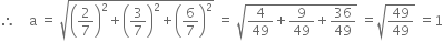 therefore space space space space straight a space equals space square root of open parentheses 2 over 7 close parentheses squared plus open parentheses 3 over 7 close parentheses squared plus open parentheses 6 over 7 close parentheses squared end root space equals space square root of 4 over 49 plus 9 over 49 plus 36 over 49 end root space equals square root of 49 over 49 end root space equals 1
