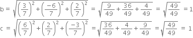 straight b equals space square root of open parentheses 3 over 7 close parentheses squared plus open parentheses fraction numerator negative 6 over denominator 7 end fraction close parentheses squared plus open parentheses 2 over 7 close parentheses squared end root space equals space square root of 9 over 49 plus 36 over 49 plus 4 over 49 end root space equals space square root of 49 over 49 end root space equals 1
straight c space equals space square root of open parentheses 6 over 7 close parentheses squared plus open parentheses 2 over 7 close parentheses squared plus open parentheses fraction numerator negative 3 over denominator 7 end fraction close parentheses squared end root space equals square root of 36 over 49 plus 4 over 49 plus 9 over 49 end root space equals square root of 49 over 49 end root space equals space 1
