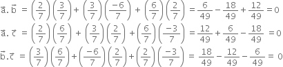 straight a with rightwards arrow on top. space straight b with rightwards arrow on top space equals space open parentheses 2 over 7 close parentheses space open parentheses 3 over 7 close parentheses plus space open parentheses 3 over 7 close parentheses space open parentheses fraction numerator negative 6 over denominator 7 end fraction close parentheses space plus space open parentheses 6 over 7 close parentheses space open parentheses 2 over 7 close parentheses space equals 6 over 49 minus 18 over 49 plus 12 over 49 equals 0
straight a with rightwards arrow on top. space straight c with rightwards arrow on top space equals space open parentheses 2 over 7 close parentheses space open parentheses 6 over 7 close parentheses space plus space open parentheses 3 over 7 close parentheses space open parentheses 2 over 7 close parentheses space plus open parentheses 6 over 7 close parentheses space open parentheses fraction numerator negative 3 over denominator 7 end fraction close parentheses space equals 12 over 49 plus 6 over 49 minus 18 over 49 space equals 0
straight b with rightwards arrow on top. straight c with rightwards arrow on top space equals space open parentheses 3 over 7 close parentheses space open parentheses 6 over 7 close parentheses plus open parentheses fraction numerator negative 6 over denominator 7 end fraction close parentheses space open parentheses 2 over 7 close parentheses plus open parentheses 2 over 7 close parentheses space open parentheses fraction numerator negative 3 over denominator 7 end fraction close parentheses space equals space 18 over 49 minus 12 over 49 minus 6 over 49 equals space 0