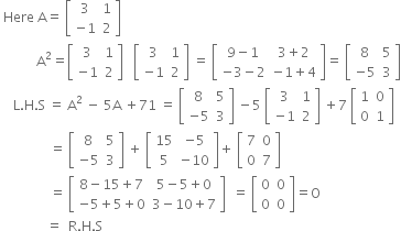 space Here space straight A equals space open square brackets table row 3 1 row cell negative 1 end cell 2 end table close square brackets
space space space space space space space space space space space straight A squared equals open square brackets table row 3 1 row cell negative 1 end cell 2 end table close square brackets space space space open square brackets table row 3 1 row cell negative 1 end cell 2 end table close square brackets space equals space open square brackets table row cell 9 minus 1 end cell cell 3 plus 2 end cell row cell negative 3 minus 2 end cell cell negative 1 plus 4 end cell end table close square brackets equals space open square brackets table row 8 5 row cell negative 5 end cell 3 end table close square brackets
space space space space straight L. straight H. straight S space equals space straight A squared space minus space 5 straight A space plus 71 space equals space open square brackets table row 8 5 row cell negative 5 end cell 3 end table close square brackets space minus 5 space open square brackets table row 3 1 row cell negative 1 end cell 2 end table close square brackets space plus 7 space open square brackets table row 1 0 row 0 1 end table close square brackets
space space space space space space space space space space space space space space space equals space open square brackets table row 8 5 row cell negative 5 end cell 3 end table close square brackets space plus space open square brackets table row 15 cell negative 5 end cell row 5 cell negative 10 end cell end table close square brackets plus space open square brackets table row 7 0 row 0 7 end table close square brackets
space space space space space space space space space space space space space space space equals space open square brackets table row cell 8 minus 15 plus 7 end cell cell 5 minus 5 plus 0 end cell row cell negative 5 plus 5 plus 0 end cell cell 3 minus 10 plus 7 end cell end table close square brackets space space equals space open square brackets table row 0 0 row 0 0 end table close square brackets equals straight O
space space space space space space space space space space space space space space equals space space straight R. straight H. straight S