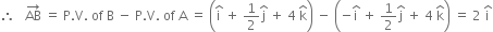 therefore space space space AB with rightwards arrow on top space equals space straight P. straight V. space of space straight B space minus space straight P. straight V. space of space straight A space equals space open parentheses straight i with hat on top space plus space 1 half straight j with hat on top space plus space 4 space straight k with hat on top close parentheses space minus space open parentheses negative straight i with hat on top space plus space 1 half straight j with hat on top space plus space 4 space straight k with hat on top close parentheses space equals space 2 space straight i with hat on top