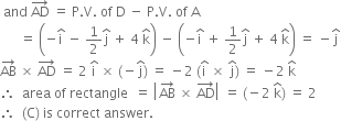 space and space AD with rightwards arrow on top space equals space straight P. straight V. space of space straight D space minus space straight P. straight V. space of space straight A
space space space space space space equals space open parentheses negative straight i with hat on top space minus space 1 half straight j with hat on top space plus space 4 space straight k with hat on top close parentheses space minus space open parentheses negative straight i with hat on top space plus space 1 half straight j with hat on top space plus space 4 space straight k with hat on top close parentheses space equals space minus straight j with hat on top
AB with rightwards arrow on top space cross times space AD with rightwards arrow on top space equals space 2 space straight i with hat on top space cross times space left parenthesis negative straight j with hat on top right parenthesis space equals space minus 2 space left parenthesis straight i with hat on top space cross times space straight j with hat on top right parenthesis space equals space minus 2 space straight k with hat on top
therefore space space area space of space rectangle space space equals space open vertical bar AB with rightwards arrow on top space cross times space AD with rightwards arrow on top close vertical bar space equals space left parenthesis negative 2 space straight k with hat on top right parenthesis space equals space 2
therefore space space left parenthesis straight C right parenthesis space is space correct space answer.