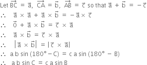 Let space BC with rightwards arrow on top space equals space straight a with rightwards arrow on top comma space space CA with rightwards arrow on top space equals space straight b with rightwards arrow on top comma space space AB with rightwards arrow on top space equals space straight c with rightwards arrow on top space so space that space straight a with rightwards arrow on top space plus space straight b with rightwards arrow on top space equals space minus straight c with rightwards arrow on top
therefore space space space space straight a with rightwards arrow on top space cross times space straight a with rightwards arrow on top space plus space straight a with rightwards arrow on top space cross times space straight b with rightwards arrow on top space equals space minus straight a with rightwards arrow on top cross times space straight c with rightwards arrow on top
therefore space space space space 0 with rightwards arrow on top space plus space straight a with rightwards arrow on top space cross times space straight b with rightwards arrow on top space equals space straight c with rightwards arrow on top space cross times space straight a with rightwards arrow on top
therefore space space space space straight a with rightwards arrow on top space cross times space straight b with rightwards arrow on top space equals space straight c with rightwards arrow on top space cross times space straight a with rightwards arrow on top
therefore space space space space space open vertical bar straight a with rightwards arrow on top space cross times space straight b with rightwards arrow on top close vertical bar space equals space open vertical bar straight c with rightwards arrow on top space cross times space straight a with rightwards arrow on top close vertical bar
therefore space space straight a space straight b space sin space left parenthesis 180 degree minus straight C right parenthesis space equals space straight c space straight a space sin space left parenthesis 180 degree space minus space straight B right parenthesis
therefore space space space straight a space straight b space sin space straight C space equals space straight c space straight a space sin space straight B
