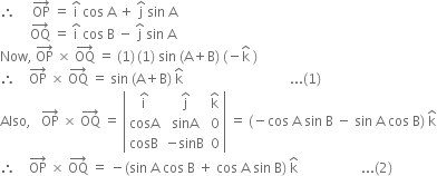 therefore space space space space space OP with rightwards arrow on top space equals space straight i with hat on top space cos space straight A space plus space straight j with hat on top space sin space straight A
space space space space space space space space space OQ with rightwards arrow on top space equals space straight i with hat on top space cos space straight B space minus space straight j with hat on top space sin space straight A
Now comma space OP with rightwards arrow on top space cross times space OQ with rightwards arrow on top space equals space left parenthesis 1 right parenthesis thin space left parenthesis 1 right parenthesis space sin space left parenthesis straight A plus straight B right parenthesis space left parenthesis negative straight k with hat on top space right parenthesis space space space space space space space space space space space space space space space space space space space space space space space space space space space space space space space space space space space space space space
therefore space space space space OP with rightwards arrow on top space cross times space OQ with rightwards arrow on top space equals space sin space left parenthesis straight A plus straight B right parenthesis space straight k with hat on top space space space space space space space space space space space space space space space space space space space space space space space space space space space space space space space space... left parenthesis 1 right parenthesis
Also comma space space space OP with rightwards arrow on top space cross times space OQ with rightwards arrow on top space equals space open vertical bar table row cell straight i with hat on top end cell cell straight j with hat on top end cell cell straight k with hat on top end cell row cosA sinA 0 row cosB cell negative sinB end cell 0 end table close vertical bar space equals space left parenthesis negative cos space straight A space sin space straight B space minus space sin space straight A space cos space straight B right parenthesis space straight k with hat on top
therefore space space space space OP with rightwards arrow on top space cross times space OQ with rightwards arrow on top space equals space minus left parenthesis sin space straight A space cos space straight B space plus space cos space straight A space sin space straight B right parenthesis space straight k with hat on top space space space space space space space space space space space space space space space space space space space... left parenthesis 2 right parenthesis