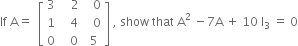 If space straight A equals space space open square brackets table row 3 cell space space space 2 end cell cell space space 0 end cell row 1 cell space space 4 end cell cell space space 0 end cell row 0 cell space space space 0 space end cell 5 end table close square brackets space comma space show space that space straight A squared space minus 7 straight A space plus space 10 space straight I subscript 3 space end subscript equals space 0
