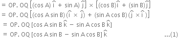 equals space OP. space OQ space open square brackets left parenthesis cos space straight A right parenthesis space straight i with hat on top space plus space sin space straight A right parenthesis space straight j with hat on top close square brackets space cross times space open square brackets left parenthesis cos space straight B right parenthesis straight i with hat on top space plus space left parenthesis sin space straight B right parenthesis straight j with hat on top close square brackets
equals space OP. space OQ space open square brackets left parenthesis cos space straight A space sin space straight B right parenthesis thin space left parenthesis straight i with hat on top space cross times space straight j with hat on top right parenthesis space plus space left parenthesis sin space straight A space cos space straight B right parenthesis thin space left parenthesis straight j with hat on top space cross times straight i with hat on top space right parenthesis close square brackets
space equals space OP. space OQ space left square bracket cos space straight A space sin space straight B space straight k with hat on top space minus space sin space straight A space cos space straight B space straight k with hat on top right square bracket
space equals space OP. space OQ space left square bracket cos space straight A space sin space straight B space minus space sin space straight A space cos space straight B right square bracket space straight k with hat on top space space space space space space space space space space space space space space space space space space space space space space space space space space space space space space space space space space space space space space space... left parenthesis 1 right parenthesis