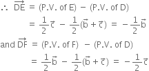 therefore space space DE with rightwards arrow on top space equals space left parenthesis straight P. straight V. space of space straight E right parenthesis space minus space left parenthesis straight P. straight V. space of space straight D right parenthesis
space space space space space space space space space space space space space equals space 1 half straight c with rightwards arrow on top space minus space 1 half left parenthesis straight b with rightwards arrow on top plus straight c with rightwards arrow on top right parenthesis space equals space minus 1 half straight b with rightwards arrow on top
and space DF with rightwards arrow on top space equals space left parenthesis straight P. straight V. space of space straight F right parenthesis space space minus space left parenthesis straight P. straight V. space of space straight D right parenthesis
space space space space space space space space space space space space space space equals space 1 half straight b with rightwards arrow on top space minus space 1 half left parenthesis straight b with rightwards arrow on top plus straight c with rightwards arrow on top right parenthesis space equals space minus 1 half straight c with rightwards arrow on top