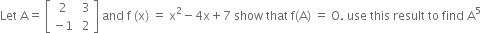Let space straight A equals space open square brackets table row 2 cell space 3 end cell row cell negative 1 end cell cell space 2 end cell end table close square brackets space and space straight f space left parenthesis straight x right parenthesis space equals space straight x squared minus 4 straight x plus 7 space show space that space straight f left parenthesis straight A right parenthesis space equals space straight O. space use space this space result space to space find space straight A to the power of 5
