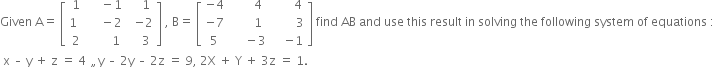 Given space straight A equals space open square brackets table row 1 cell space space minus 1 end cell cell space space 1 end cell row cell 1 space space end cell cell space space space space minus 2 space space end cell cell negative 2 end cell row 2 cell space space space space space 1 end cell cell space space 3 end cell end table close square brackets space comma space straight B equals space open square brackets table row cell negative 4 end cell cell space space space 4 end cell cell space space space 4 end cell row cell negative 7 end cell cell space space space 1 end cell cell space space space space 3 end cell row 5 cell space space space space space minus 3 space space space space end cell cell negative 1 end cell end table close square brackets space find space AB space and space use space this space result space in space solving space the space following space system space of space equations space colon space
space straight x space – space straight y space plus space straight z space equals space 4 space „ straight y space – space 2 straight y space – space 2 straight z space equals space 9 comma space 2 straight X space plus space straight Y space plus space 3 straight z space equals space 1. space