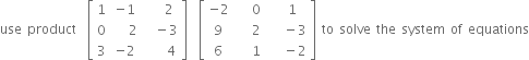 use space product space space open square brackets table row 1 cell negative 1 end cell cell space space space 2 end cell row 0 cell space space space 2 end cell cell space space minus 3 end cell row 3 cell negative 2 end cell cell space space space space 4 end cell end table close square brackets space space open square brackets table row cell negative 2 end cell cell space space space 0 end cell cell space space 1 end cell row 9 cell space space space 2 end cell cell space space space minus 3 end cell row 6 cell space space space 1 end cell cell space space space minus 2 end cell end table close square brackets space to space solve space the space system space of space equations
