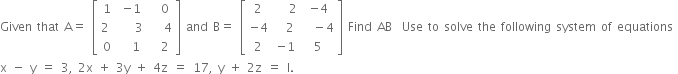 Given space that space straight A equals space open square brackets table row 1 cell negative 1 end cell cell space space 0 end cell row cell 2 space end cell cell space space space 3 end cell cell space space space 4 end cell row 0 cell space space 1 end cell cell space space 2 end cell end table close square brackets space and space straight B equals space open square brackets table row 2 cell space space space 2 end cell cell negative 4 end cell row cell negative 4 end cell cell space space 2 end cell cell space space minus 4 end cell row 2 cell negative 1 end cell 5 end table close square brackets space Find space AB space space Use space to space solve space the space following space system space of space equations space
straight x space minus space straight y space equals space 3 comma space 2 straight x space plus space 3 straight y space plus space 4 straight z space equals space 17 comma space straight y space plus space 2 straight z space equals space straight l.