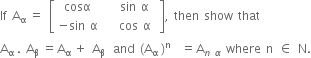 If space straight A subscript straight alpha space end subscript equals space open square brackets table row cell cosα space end cell cell space space sin space straight alpha space end cell row cell negative sin space straight alpha space end cell cell space space cos space straight alpha space end cell end table close square brackets comma space then space show space that
straight A subscript straight alpha space end subscript. space straight A subscript straight beta space end subscript equals straight A subscript straight alpha space end subscript plus space straight A subscript straight beta space end subscript space and space left parenthesis straight A subscript straight alpha space end subscript right parenthesis to the power of straight n space space equals straight A subscript n space alpha end subscript space where space straight n space element of space straight N.
