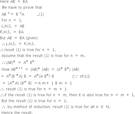 Here space AB space equals space BA space
space We space have space to space prove space that
space AB space to the power of straight n equals space straight B space to the power of straight n straight A space space space space space space space space.. left parenthesis 1 right parenthesis space
space For space straight n space equals space 1 comma space
space straight L. straight H. straight S. space equals space AB space space
straight R. straight H. straight S. space equals space BA space space
But space AB space equals space BA space left parenthesis given right parenthesis
space therefore straight L. straight H. straight S. space equals space straight R. straight H. straight S. space
therefore result space left parenthesis 1 right parenthesis space is space true space for space straight n space equals space 1.
space Assume space that space the space result space left parenthesis 1 right parenthesis space is space true space for space straight n space equals space straight m. space
space therefore left parenthesis AB right parenthesis to the power of straight m space equals space straight A to the power of straight m space straight B to the power of straight m space
space Now space AB to the power of straight m plus 1 end exponent space equals space left parenthesis AB right parenthesis to the power of straight m space left parenthesis AB right parenthesis space equals space left parenthesis straight A to the power of straight m space straight B to the power of straight m right parenthesis space left parenthesis AB right parenthesis space space
equals space straight A to the power of straight m left parenthesis straight B space to the power of straight m straight A right parenthesis space straight B space equals space straight A to the power of straight m left parenthesis straight A space straight B to the power of straight m right parenthesis space straight B space space space space space space space space space space space space left square bracket because space of left parenthesis 1 right parenthesis right square bracket space
space equals space left parenthesis A to the power of m A right parenthesis space left parenthesis B to the power of m space straight B right parenthesis space equals straight A space straight m plus space 1 space straight B space straight m space plus space 1 space space
therefore space result space left parenthesis 1 right parenthesis space is space true space for space straight n space equals space straight m space plus space 1 space
therefore if space the space result space left parenthesis 1 right parenthesis space is space true space for space straight n space equals space straight m comma space then space it space is space also space true space for space straight n space equals space straight m space plus space 1.
space But space the space result space left parenthesis 1 right parenthesis space is space true space for space straight n space equals space 1. space
space therefore space by space method space of space induction comma space result space left parenthesis 1 right parenthesis space is space true space for space all space straight n space element of space straight N. space
space Hence space the space result.