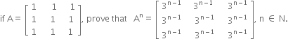 if space straight A equals space open square brackets table row 1 cell space space space space space 1 end cell cell space space space space 1 end cell row 1 cell space space space space 1 end cell cell space space space 1 end cell row 1 cell space space space space 1 end cell cell space space 1 end cell end table close square brackets comma space prove space that space space space straight A to the power of straight n equals space open square brackets table row cell 3 to the power of straight n minus 1 end exponent end cell cell space space space 3 to the power of straight n minus 1 end exponent end cell cell space space space space 3 to the power of straight n minus 1 end exponent end cell row cell 3 to the power of straight n minus 1 end exponent end cell cell space space space space 3 to the power of straight n minus 1 end exponent end cell cell space space space space 3 to the power of straight n minus 1 end exponent end cell row cell 3 to the power of straight n minus 1 end exponent end cell cell space space space space 3 to the power of straight n minus 1 end exponent end cell cell space space space space 3 to the power of straight n minus 1 end exponent end cell end table close square brackets comma space straight n space element of space straight N.