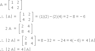 straight A space equals space open square brackets table row 1 cell space space 2 end cell row 4 cell space space 2 end cell end table close square brackets
therefore space space open vertical bar space straight A space close vertical bar space equals space space space open square brackets table row 1 cell space space 2 end cell row 4 cell space space 2 end cell end table close square brackets space equals space left parenthesis 1 right parenthesis left parenthesis 2 right parenthesis minus left parenthesis 2 right parenthesis left parenthesis 4 right parenthesis equals 2 minus 8 equals negative 6
space space space space space space 2 space straight A space space equals space space open square brackets table row 2 cell space space 4 end cell row 8 cell space space 4 end cell end table close square brackets
therefore space space open vertical bar space 2 space straight A space close vertical bar space equals space space open square brackets table row 2 cell space space 4 end cell row 8 cell space space 4 end cell end table close square brackets space equals 8 minus 32 equals space minus 24 equals 4 left parenthesis negative 6 right parenthesis equals space 4 space open vertical bar space straight A space close vertical bar
therefore space space open vertical bar space 2 space straight A space close vertical bar space equals space 4 space open vertical bar space straight A space close vertical bar
