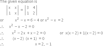 The space given space equation space is
space space space space space space space open vertical bar table row straight x cell space space straight x end cell row 1 cell space space straight x end cell end table close vertical bar space equals space open vertical bar table row 3 cell space space 4 end cell row 1 cell space space 2 end cell end table close vertical bar
or space space space space space space space space space space space space straight x squared space minus straight x equals 6 minus 4 space or space straight x squared space minus straight x space equals 2
therefore space space space space space straight x squared space minus straight x space minus 2 equals 0
therefore space space space space space space space space straight x squared space minus 2 straight x space plus straight x minus 2 equals 0 space space space space space space space space space space space space space space space or space space straight x left parenthesis straight x minus 2 right parenthesis plus 1 left parenthesis straight x minus 2 right parenthesis equals 0
therefore space space space space space space space space space left parenthesis straight x minus 2 right parenthesis space space left parenthesis straight x plus 1 right parenthesis space equals 0
therefore space space space space space space space space space space space space space space space space space space space space space space space space space space space space space space space space space straight x equals 2 comma negative 1

space space space space space space space space space space