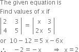 The space given space equation space is space
Find space values space of space straight x space if
open vertical bar table row 2 cell space space space 3 end cell row 4 cell space space space 5 end cell end table close vertical bar space equals space open vertical bar table row straight x cell space 3 end cell row cell 2 straight x end cell cell space 5 end cell end table close vertical bar
or space space 10 minus 12 equals 5 space straight x minus 6 straight x
therefore space space space space minus 2 equals negative straight x space space space space space space space rightwards double arrow space space straight x equals 2