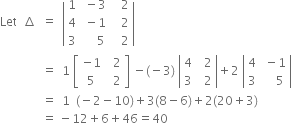 Let space space increment space space equals space space open vertical bar table row 1 cell space minus 3 end cell cell space space space 2 end cell row 4 cell space minus 1 end cell cell space space space 2 end cell row 3 cell space space space space space 5 end cell cell space space space 2 end cell end table close vertical bar
space space space space space space space space space space space space space space equals space space 1 space open square brackets table row cell negative 1 end cell cell space space 2 end cell row 5 cell space space 2 end cell end table close square brackets space minus left parenthesis negative 3 right parenthesis space open vertical bar table row 4 cell space space 2 end cell row 3 cell space space 2 end cell end table close vertical bar plus 2 space open vertical bar table row 4 cell space minus 1 end cell row 3 cell space space space space 5 end cell end table close vertical bar
space space space space space space space space space space space space space space equals space space 1 space space left parenthesis negative 2 minus 10 right parenthesis plus 3 left parenthesis 8 minus 6 right parenthesis plus 2 left parenthesis 20 plus 3 right parenthesis
space space space space space space space space space space space space space space equals space minus 12 plus 6 plus 46 equals 40 space space space space