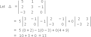 Let space space space increment space space equals open vertical bar table row 5 cell space space space space 1 end cell cell space space space space space space 0 end cell row 2 cell space space space space 3 end cell cell space space minus 1 end cell row cell negative 3 end cell cell space space space space 2 end cell cell space space space space 0 end cell end table close vertical bar space
space space space space space space space space space space space space space space equals space space 5 space open vertical bar table row 3 cell space space minus 1 end cell row 2 cell space space space space space 0 end cell end table close vertical bar space minus 1 space open vertical bar table row 2 cell space space minus 1 end cell row cell negative 3 end cell cell space space space space space 0 end cell end table close vertical bar space plus 0 space open vertical bar table row 2 cell space space 3 end cell row cell negative 3 end cell cell space space space 2 end cell end table close vertical bar
space space space space space space space space space space space space space space equals space space 5 space left parenthesis 0 plus 2 right parenthesis minus 1 left parenthesis 0 minus 3 right parenthesis plus 0 left parenthesis 4 plus 9 right parenthesis
space space space space space space space space space space space space space space equals space space 10 plus 3 plus 0 space equals 13 space space