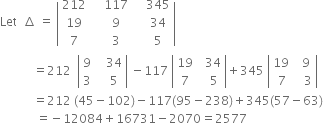 Let space space increment space equals space open vertical bar table row 212 cell space space space space 117 space space end cell cell space space 345 end cell row 19 cell space space 9 end cell cell space space 34 end cell row 7 cell space space 3 end cell cell space space 5 end cell end table close vertical bar
space space space space space space space space space space space equals 212 space space open vertical bar table row 9 cell space space space 34 end cell row 3 cell space space space 5 end cell end table close vertical bar space minus 117 space open vertical bar table row 19 cell space space 34 end cell row 7 cell space space space 5 end cell end table close vertical bar plus 345 space open vertical bar table row cell 19 space end cell cell space 9 end cell row 7 cell space space 3 end cell end table close vertical bar
space space space space space space space space space space space equals 212 space left parenthesis 45 minus 102 right parenthesis minus 117 left parenthesis 95 minus 238 right parenthesis plus 345 left parenthesis 57 minus 63 right parenthesis
space space space space space space space space space space space space equals negative 12084 plus 16731 minus 2070 equals 2577
