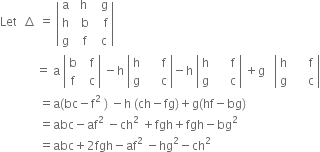 Let space space increment space equals space open vertical bar table row straight a cell space straight h end cell cell space space straight g end cell row straight h cell space space straight b end cell cell space space space straight f end cell row straight g cell space space straight f end cell cell space space straight c end cell end table close vertical bar
space space space space space space space space space space space space equals space straight a space open vertical bar table row straight b cell space space straight f end cell row straight f cell space space straight c end cell end table close vertical bar space minus straight h space open vertical bar table row straight h cell space space space space space straight f end cell row straight g cell space space space space space straight c end cell end table close vertical bar minus straight h space open vertical bar table row straight h cell space space space space space straight f end cell row straight g cell space space space space space straight c end cell end table close vertical bar space plus straight g space space space open vertical bar table row straight h cell space space space space space straight f end cell row straight g cell space space space space space straight c end cell end table close vertical bar
space space space space space space space space space space space space space equals straight a left parenthesis bc minus straight f to the power of 2 space end exponent right parenthesis space minus straight h space left parenthesis ch minus fg right parenthesis plus straight g left parenthesis hf minus bg right parenthesis
space space space space space space space space space space space space space equals abc minus af squared space minus ch squared space plus fgh plus fgh minus bg squared
space space space space space space space space space space space space space equals abc plus 2 fgh minus af squared space minus hg squared minus ch squared