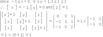 since space space minus 1 less or equal than straight x less than 0 comma space space 0 space less or equal than straight y space less than 1 comma 1 less or equal than straight z space less or equal than 2
therefore space space space open square brackets table row cell space space straight x space end cell end table close square brackets space equals negative 1 comma space open square brackets table row straight y end table close square brackets space equals 0 space and space open square brackets table row straight z end table close square brackets space equals 1
open vertical bar table row cell open square brackets table row straight x end table close square brackets plus 1 end cell cell open square brackets table row straight y end table close square brackets end cell cell open square brackets table row straight z end table close square brackets end cell row cell open square brackets table row straight x end table close square brackets end cell cell open square brackets table row straight y end table close square brackets plus 1 end cell cell open square brackets table row straight z end table close square brackets end cell row cell open square brackets table row straight x end table close square brackets end cell cell open square brackets table row straight y end table close square brackets end cell cell open square brackets table row straight z end table close square brackets plus 1 end cell end table close vertical bar space equals space open vertical bar table row 0 cell space space 0 end cell cell space space 1 end cell row cell negative 1 end cell cell space space 1 end cell cell space space 1 end cell row cell negative 1 end cell cell space space 0 end cell cell space space 2 end cell end table close vertical bar space equals 1 cross times space open vertical bar table row cell negative 1 end cell cell space space 1 end cell row cell negative 1 end cell cell space space 0 end cell end table close vertical bar
equals 1 space cross times space left parenthesis 0 plus 1 right parenthesis space equals 1