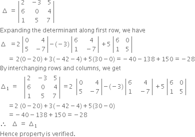 space increment space equals space open vertical bar table row 2 cell space space minus 3 end cell cell space space 5 end cell row 6 cell space space space 0 end cell cell space space 4 end cell row 1 cell space space space 5 end cell cell space 7 end cell end table close vertical bar
Expanding space the space determinant space along space first space row comma space we space have
increment space space equals 2 space open vertical bar table row 0 cell space space space space space space 4 end cell row 5 cell space space minus 7 end cell end table close vertical bar minus left parenthesis negative 3 right parenthesis space open vertical bar table row 6 cell space space space space 4 end cell row 1 cell space space space minus 7 end cell end table close vertical bar space plus 5 space open vertical bar table row 6 cell space space 0 end cell row 1 cell space space 5 end cell end table close vertical bar
space space space space space equals space 2 left parenthesis 0 minus 20 right parenthesis plus 3 left parenthesis negative 42 minus 4 right parenthesis plus 5 left parenthesis 30 minus 0 right parenthesis equals negative 40 minus 138 plus 150 equals negative 28
By space interchanging space rows space and space columns comma space we space get
increment subscript 1 space equals space space space space open vertical bar table row 2 cell space space minus 3 end cell cell space space 5 end cell row 6 cell space space space 0 end cell cell space space 4 end cell row 1 cell space space space 5 end cell cell space 7 end cell end table close vertical bar space equals 2 space space open vertical bar table row 0 cell space space space space space space 4 end cell row 5 cell space space minus 7 end cell end table close vertical bar minus left parenthesis negative 3 right parenthesis space open vertical bar table row 6 cell space space space space 4 end cell row 1 cell space space space minus 7 end cell end table close vertical bar space plus 5 space open vertical bar table row 6 cell space space 0 end cell row 1 cell space space 5 end cell end table close vertical bar
space space space space space equals 2 space left parenthesis 0 minus 20 right parenthesis plus 3 left parenthesis negative 42 minus 4 right parenthesis plus 5 left parenthesis 30 minus 0 right parenthesis
space space space space space equals negative 40 minus 138 plus 150 equals negative 28
therefore space space space increment space equals space increment subscript 1 space
Hence space property space is space verified.

