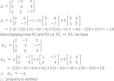 increment space equals space open vertical bar table row 2 cell space space minus 3 end cell cell space space space space space space 5 end cell row 6 cell space space space space space 0 end cell cell space space space space space space 4 end cell row 1 cell space space space space 5 end cell cell space space minus 7 end cell end table close vertical bar
increment space equals space 2 space open vertical bar table row 0 cell space space space space 4 end cell row 5 cell space space minus 7 end cell end table close vertical bar space minus left parenthesis negative 3 right parenthesis space open square brackets table row 6 cell space space space space space 4 end cell row 1 cell space space minus 7 end cell end table close square brackets space plus 5 space open square brackets table row 6 cell space space 0 end cell row 1 cell space space 5 end cell end table close square brackets
space space space space space equals space 2 space left parenthesis 0 minus 20 right parenthesis plus 3 left parenthesis negative 42 minus 4 right parenthesis plus 5 left parenthesis 30 minus 0 right parenthesis equals negative 40 minus 138 plus 150 equals negative 28
Interchanging space rows space straight R 2 space and space straight R 3 space straight i. straight e. space straight R 2 space left right arrow space straight R 3 comma space we space have
space increment subscript 1 space space end subscript equals space open vertical bar table row 2 cell space space space minus 3 end cell cell space space space space space space 5 end cell row 1 cell space space space space space space 5 end cell cell space space space space space minus 7 end cell row 6 cell space space space space space 0 end cell cell space space space space space space 4 end cell end table close vertical bar
increment subscript 1 space space end subscript equals space space 2 space open vertical bar table row 5 cell space space space minus 7 end cell row 0 cell space space space space space space 4 end cell end table close vertical bar plus 3 space open square brackets table row 1 cell space space space space minus 7 end cell row 6 cell space space space space space space space space space 4 end cell end table close square brackets space plus 5 space open square brackets table row 1 cell space space space 5 end cell row 6 cell space space 0 end cell end table close square brackets
space space space space space space space equals space space 2 left parenthesis 20 minus 0 right parenthesis plus 3 left parenthesis 4 plus 42 right parenthesis plus 5 left parenthesis 0 minus 30 right parenthesis equals 40 plus 138 minus 150 equals 28
therefore space space space increment subscript 1 space space end subscript equals space minus increment
therefore space space property space is space verified



