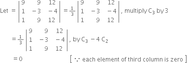 Let space equals space open vertical bar table row 9 cell space space space space space space 9 end cell cell space space 12 end cell row 1 cell space space minus 3 end cell cell space space minus 4 end cell row 1 cell space space space space space space 9 end cell cell space 12 end cell end table close vertical bar space equals begin inline style 1 third end style space open vertical bar table row 9 cell space space space space space space 9 end cell cell space space 12 end cell row 1 cell space space minus 3 end cell cell space space minus 4 end cell row 1 cell space space space space space space 9 end cell cell space 12 end cell end table close vertical bar space comma space multiply space straight C subscript 3 space end subscript by space 3
space space space space space space space equals begin inline style 1 third end style space open vertical bar table row 9 cell space space space space space space 9 end cell cell space space 12 end cell row 1 cell space space minus 3 end cell cell space space minus 4 end cell row 1 cell space space space space space space 9 end cell cell space 12 end cell end table close vertical bar space comma space by space straight C subscript 3 space end subscript minus 4 space straight C subscript 2
space space space space space space space space equals 0 space space space space space space space space space space space space space space space space space space space space space space space space space space space space space space space space open square brackets table row cell because space each space element space of space third space column space is space zero end cell end table close square brackets