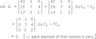 Let space space increment space space equals space open vertical bar table row 43 cell space space space 1 end cell cell space space space space 6 end cell row 35 cell space space space 7 end cell cell space space space space 4 end cell row 17 cell space space space 3 end cell cell space space space 2 end cell end table close vertical bar space equals space open vertical bar table row 42 cell space space 1 end cell cell space space space 6 end cell row 28 cell space space space 7 end cell cell space space space 4 end cell row 14 cell space space space 3 space end cell cell space space space 2 end cell end table close vertical bar space comma space by space straight C subscript 1 space minus straight C subscript 2
space space space space space space space space space space space space equals space open vertical bar table row 0 cell space space 1 end cell cell space space 6 end cell row 0 cell space space 7 end cell cell space space 4 end cell row 0 cell space 3 end cell cell space space 2 end cell end table close vertical bar space comma space by space straight C subscript 1 space minus 7 straight C subscript 3
space space space space space space space space space space space equals space 0 space space space space space space open square brackets table row cell because space each space element space of space first space column space is space zero end cell end table close square brackets
