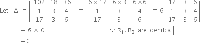 Let space space space increment space equals space open square brackets table row 102 cell space 18 end cell cell space space 36 end cell row 1 cell space 3 end cell cell space 4 end cell row 17 cell space 3 end cell cell space 6 end cell end table close square brackets space equals space open vertical bar table row cell 6 cross times 17 end cell cell space space 6 cross times 3 space space end cell cell 6 cross times 6 end cell row 1 3 4 row 17 3 6 end table close vertical bar space equals space 6 space open vertical bar table row 17 cell space space space 3 end cell cell space space 6 end cell row 1 cell space space space 3 end cell cell space space 4 end cell row 17 cell space space space 3 end cell cell space space 6 end cell end table close vertical bar
space space space space space space space space space space space space space equals space 6 space cross times space 0 space space space space space space space space space space space space space space space space space space space space space space space space space space space space space space space space space space space space space space space space space open square brackets table row cell because space straight R subscript 1. space straight R subscript 3 end cell end table space are space identical close square brackets
space space space space space space space space space space space space space equals 0 space space space space