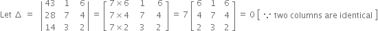 Let space increment space equals space space space open vertical bar table row 43 cell space space 1 end cell cell space space space 6 end cell row 28 cell space space 7 end cell cell space space space 4 end cell row 14 cell space space 3 end cell cell space space space 2 end cell end table close vertical bar space equals space open square brackets table row cell 7 cross times 6 end cell cell space space space 1 end cell cell space space space space 6 end cell row cell 7 cross times 4 end cell cell space space space 7 end cell cell space space space 4 end cell row cell 7 cross times 2 end cell cell space space space 3 end cell cell space space space 2 end cell end table close square brackets space equals space 7 space open square brackets table row 6 cell space space 1 end cell cell space space 6 end cell row 4 cell space space 7 end cell cell space space 4 end cell row 2 cell space space 3 end cell cell space space 2 end cell end table close square brackets space equals space 0 space open square brackets table row cell because space two space columns space are space identical end cell end table close square brackets
space space space space space space space space space space space space space space space space space space space space space space space space space space space space space space space