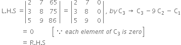 space straight L. straight H. straight S space equals open vertical bar table row 2 cell space space space 7 end cell cell space space 65 end cell row 3 cell space space space 8 end cell cell space space 75 end cell row 5 cell space space space 9 end cell cell space 86 end cell end table close vertical bar space equals space open vertical bar table row 2 cell space space space 7 end cell cell space space space 0 end cell row 3 cell space space 8 end cell cell space space space 0 end cell row 5 cell space space 9 end cell cell space space space 0 end cell end table close vertical bar space comma space b y space straight C subscript 3 space rightwards arrow space straight C subscript 3 space minus 9 space straight C subscript 2 space minus space straight C subscript 1
space space space space space space space space space space space space space space equals space 0 space space space space space space space space space space space space open square brackets table row cell because space e a c h space e l e m e n t space o f space straight C subscript 3 end cell end table i s space z e r o close square brackets
space space space space space space space space space space space space space space equals space straight R. straight H. straight S