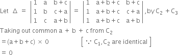 Let space space increment space equals space space open vertical bar table row 1 cell space space straight a end cell cell space space straight b plus straight c end cell row 1 cell space space straight b end cell cell space space straight c plus straight a end cell row 1 cell space space straight c end cell cell space space straight a plus straight b end cell end table close vertical bar space equals space space open vertical bar table row 1 cell space space straight a plus straight b plus straight c end cell cell space space straight b plus straight c end cell row 1 cell space space straight a plus straight b plus straight c end cell cell space space straight c plus straight a end cell row 1 cell space space straight a plus straight b plus straight c end cell cell space space straight a plus straight b end cell end table close vertical bar space comma by space straight C subscript 2 space plus straight C subscript 3
Taking space out space common space straight a space plus space straight b space plus space straight c space from space straight C subscript 2
equals left parenthesis straight a plus straight b plus straight c right parenthesis space cross times space 0 space space space space space space space space space space space space space space space space space space space space space open square brackets table row cell because space straight C subscript 1 comma straight C subscript 2 space are space identical end cell end table close square brackets
equals space 0