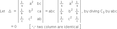 Let space space space increment space equals space open vertical bar table row cell begin inline style 1 over straight a end style end cell cell space space space space straight a squared end cell cell space space bc end cell row cell begin inline style 1 over straight b end style end cell cell space space space straight b squared end cell cell space space ca end cell row cell begin inline style 1 over straight c end style end cell cell space space straight c squared end cell cell space space ab end cell end table close vertical bar space equals abc space space space open vertical bar table row cell begin inline style 1 over straight a end style end cell cell space space space space straight a squared end cell cell begin inline style 1 over straight a end style end cell row cell begin inline style 1 over straight b end style end cell cell space space space straight b squared end cell cell begin inline style 1 over straight b end style end cell row cell begin inline style 1 over straight c end style end cell cell space space straight c squared end cell cell begin inline style 1 over straight c end style end cell end table close vertical bar space comma space by space diving space straight C subscript 3 space by space abc
space space space space space space space space space space space equals 0 space space space space space space space space space space space space space space open square brackets table row cell because space two space column space are space identical end cell end table close square brackets