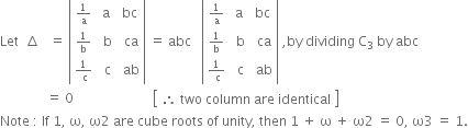 Let space space increment space space space equals space open vertical bar table row cell begin inline style 1 over straight a end style end cell cell space straight a space end cell bc row cell begin inline style 1 over straight b end style end cell cell space straight b end cell cell space ca end cell row cell begin inline style fraction numerator 1 over denominator space straight c end fraction end style end cell cell space straight c end cell cell space ab end cell end table close vertical bar space equals space abc space space space open vertical bar table row cell begin inline style 1 over straight a end style end cell cell space straight a space end cell bc row cell begin inline style 1 over straight b end style end cell cell space straight b end cell cell space ca end cell row cell begin inline style fraction numerator 1 over denominator space straight c end fraction end style end cell cell space straight c end cell cell space ab end cell end table close vertical bar space comma by space dividing space straight C subscript 3 space by space abc
space space space space space space space space space space space space space space equals space 0 space space space space space space space space space space space space space space space space space space space space space space space space open square brackets table row cell therefore space two space column space are space identical end cell end table close square brackets
Note space colon space If space 1 comma space straight omega comma space straight omega 2 space are space cube space roots space of space unity comma space then space 1 space plus space straight omega space plus space straight omega 2 space equals space 0 comma space straight omega 3 space equals space 1.