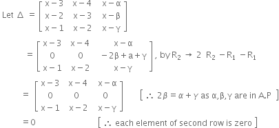 space Let space increment space equals space open square brackets table row cell straight x minus 3 end cell cell space space straight x minus 4 space end cell cell space space straight x minus straight alpha end cell row cell straight x minus 2 end cell cell space space straight x minus 3 end cell cell space space straight x minus straight beta end cell row cell straight x minus 1 end cell cell space space straight x minus 2 end cell cell space space straight x minus straight gamma end cell end table close square brackets space
space space space space space space space space space space space space equals space open square brackets table row cell straight x minus 3 end cell cell space space straight x minus 4 space end cell cell space space straight x minus straight alpha end cell row 0 cell space space 0 end cell cell space space minus 2 straight beta plus straight a plus straight gamma end cell row cell straight x minus 1 end cell cell space space straight x minus 2 end cell cell space space straight x minus straight gamma end cell end table close square brackets space comma space by space straight R subscript 2 space rightwards arrow space 2 space space straight R subscript 2 space minus straight R subscript 1 space minus straight R subscript 1
space space space space space space space space space space equals space space open square brackets table row cell straight x minus 3 end cell cell space space straight x minus 4 space end cell cell space space straight x minus straight alpha end cell row 0 0 0 row cell straight x minus 1 end cell cell space space straight x minus 2 end cell cell space space straight x minus straight gamma end cell end table close square brackets space space space space space space space space open square brackets table row cell therefore space 2 beta equals alpha plus gamma space as space straight alpha comma straight beta comma straight gamma space are space in space straight A. straight P space end cell end table close square brackets
space space space space space space space space space space equals 0 space space space space space space space space space space space space space space space space space space space space space space space space space space space space space space open square brackets table row cell therefore space each space element space of space second space row space is space zero end cell end table close square brackets