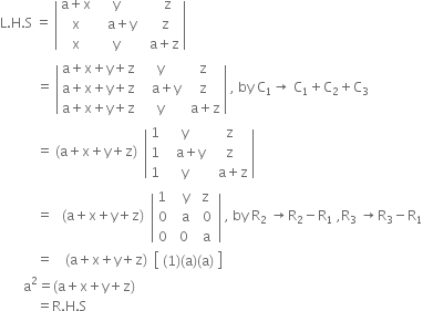 straight L. straight H. straight S space equals space open vertical bar table row cell straight a plus straight x end cell straight y cell space space space space straight z end cell row straight x cell space space space straight a plus straight y end cell cell space space space straight z end cell row straight x straight y cell space space straight a plus straight z end cell end table close vertical bar
space space space space space space space space space space space equals space open vertical bar table row cell straight a plus straight x plus straight y plus straight z end cell straight y straight z row cell straight a plus straight x plus straight y plus straight z end cell cell space space space straight a plus straight y end cell straight z row cell straight a plus straight x plus straight y plus straight z end cell straight y cell space straight a plus straight z end cell end table close vertical bar space comma space by space straight C subscript 1 rightwards arrow space straight C subscript 1 plus straight C subscript 2 plus straight C subscript 3
space space space space space space space space space space space equals space left parenthesis straight a plus straight x plus straight y plus straight z right parenthesis space space open vertical bar table row 1 straight y straight z row 1 cell space space space straight a plus straight y end cell straight z row 1 straight y cell space space straight a plus straight z end cell end table close vertical bar space space
space space space space space space space space space space space equals space space space left parenthesis straight a plus straight x plus straight y plus straight z right parenthesis space space open vertical bar table row cell 1 space end cell cell space space straight y space end cell straight z row 0 cell space straight a end cell cell space 0 end cell row 0 0 cell space straight a end cell end table space close vertical bar space comma space by space straight R subscript 2 space rightwards arrow straight R subscript 2 minus straight R subscript 1 space comma straight R subscript 3 space rightwards arrow straight R subscript 3 minus straight R subscript 1
space space space space space space space space space space space equals space space space space left parenthesis straight a plus straight x plus straight y plus straight z right parenthesis space space open square brackets table row cell left parenthesis 1 right parenthesis left parenthesis straight a right parenthesis left parenthesis straight a right parenthesis end cell end table close square brackets
space space space space space space space straight a squared equals left parenthesis straight a plus straight x plus straight y plus straight z right parenthesis
space space space space space space space space space space space equals straight R. straight H. straight S space space