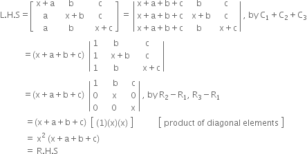 straight L. straight H. straight S equals open square brackets table row cell straight x plus straight a end cell straight b straight c row straight a cell space space space straight x plus straight b end cell straight c row straight a straight b cell space space space straight x plus straight c end cell end table close square brackets space equals space open vertical bar table row cell straight x plus straight a plus straight b plus straight c end cell straight b straight c row cell straight x plus straight a plus straight b plus straight c end cell cell space space straight x plus straight b end cell straight c row cell straight x plus straight a plus straight b plus straight c end cell straight b cell space space straight x plus straight c end cell end table close vertical bar space comma space by space straight C subscript 1 plus straight C subscript 2 plus straight C subscript 3
space space space space space space space space space space space equals left parenthesis straight x plus straight a plus straight b plus straight c right parenthesis space space open vertical bar table row 1 straight b straight c row 1 cell space space space space straight x plus straight b end cell straight c row 1 straight b cell space space space space straight x plus straight c end cell end table close vertical bar
space space space space space space space space space space space equals left parenthesis straight x plus straight a plus straight b plus straight c right parenthesis space space open vertical bar table row 1 cell space space space space space straight b end cell cell space space space space straight c end cell row 0 cell space space space space straight x end cell cell space space space space 0 end cell row 0 cell space space space space 0 end cell cell space space space space straight x end cell end table close vertical bar space comma space by space straight R subscript 2 minus straight R subscript 1 comma space straight R subscript 3 minus straight R subscript 1
space space space space space space space space space space space space equals left parenthesis straight x plus straight a plus straight b plus straight c right parenthesis space space open square brackets table row cell left parenthesis 1 right parenthesis left parenthesis straight x right parenthesis left parenthesis straight x right parenthesis end cell end table close square brackets space space space space space space space space space space space space open square brackets table row cell product space of space diagonal space elements end cell end table close square brackets space
space space space space space space space space space space space space equals space straight x squared space left parenthesis straight x plus straight a plus straight b plus straight c right parenthesis
space space space space space space space space space space space space equals space straight R. straight H. straight S
space space space space space space space space
space space space space space space space space space space